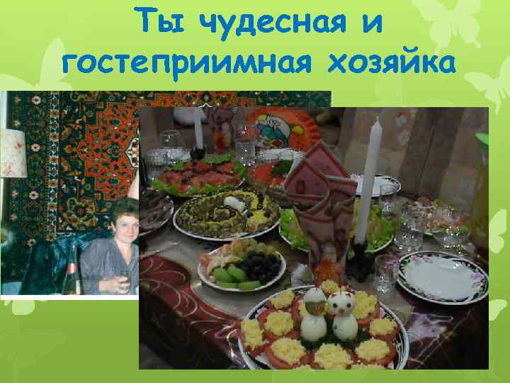 Ты чудесная и гостеприимная хозяйка 