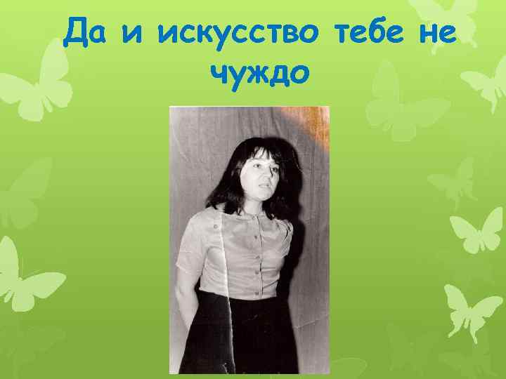 Да и искусство тебе не чуждо 