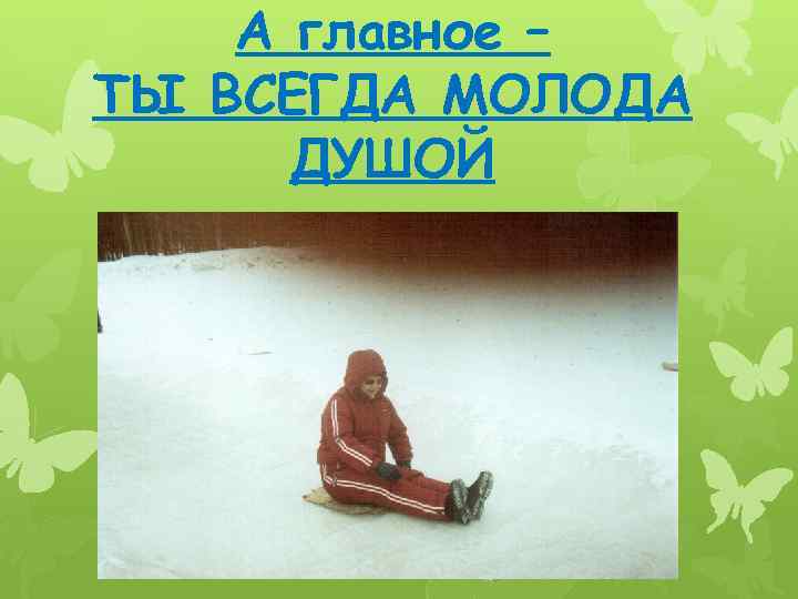 А главное – ТЫ ВСЕГДА МОЛОДА ДУШОЙ 