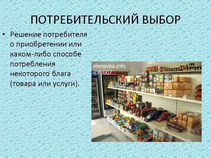ПОТРЕБИТЕЛЬСКИЙ ВЫБОР • Решение потребителя о приобретении или каком-либо способе потребления некоторого блага (товара