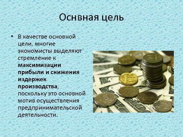 Оснвная цель • В качестве основной цели, многие экономисты выделяют стремление к максимизации прибыли