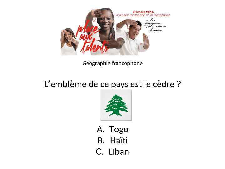 Géographie francophone L’emblème de ce pays est le cèdre ? A. Togo B. Haïti