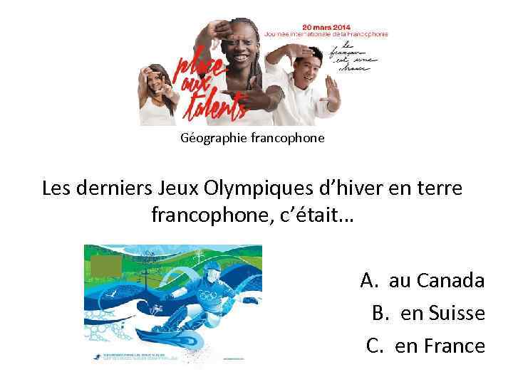 Géographie francophone Les derniers Jeux Olympiques d’hiver en terre francophone, c’était… A. au Canada