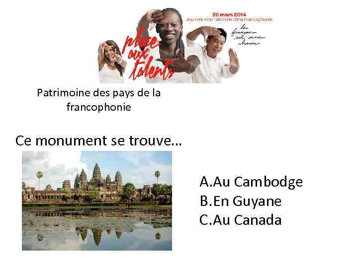 Patrimoine des pays de la francophonie Ce monument se trouve… A. Au Cambodge B.