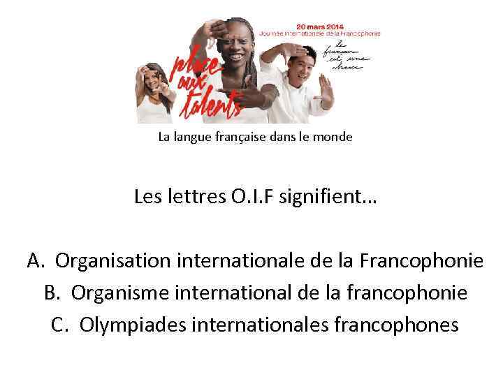 La langue française dans le monde Les lettres O. I. F signifient… A. Organisation