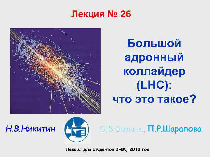 Лекция № 26 Большой адронный коллайдер (LHC): что это такое? Н. В. Никитин О.