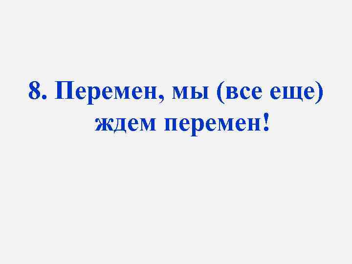 8. Перемен, мы (все еще) ждем перемен! 