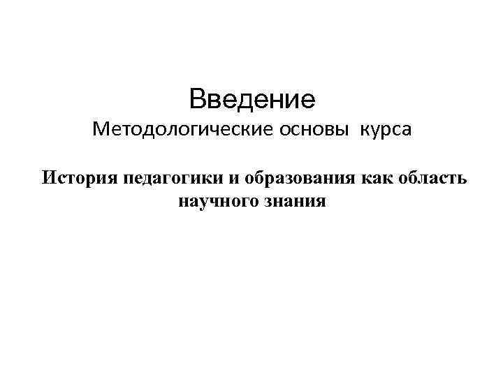 Введение Методологические основы курса История педагогики и образования как область научного знания 