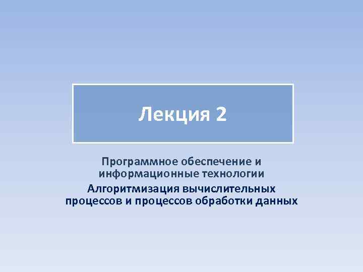 Лекция 2 Программное обеспечение и информационные технологии Алгоритмизация вычислительных процессов и процессов обработки данных