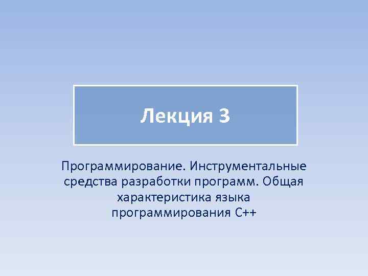 Лекция 3 Программирование. Инструментальные средства разработки программ. Общая характеристика языка программирования С++ 