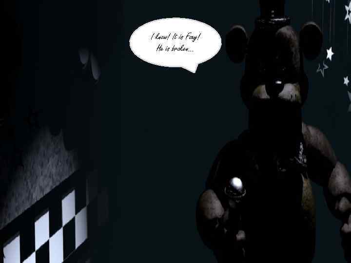 I know! It is Foxy! He is broken… 
