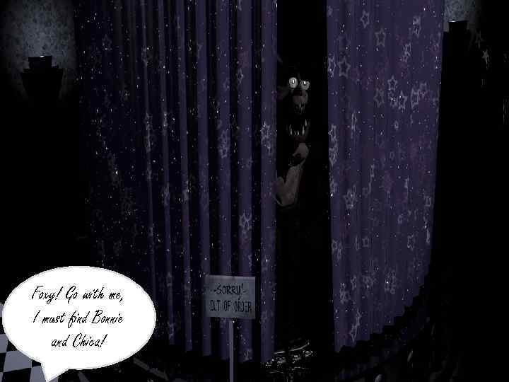 Foxy! Go with me, I must find Bonnie and Chica! 
