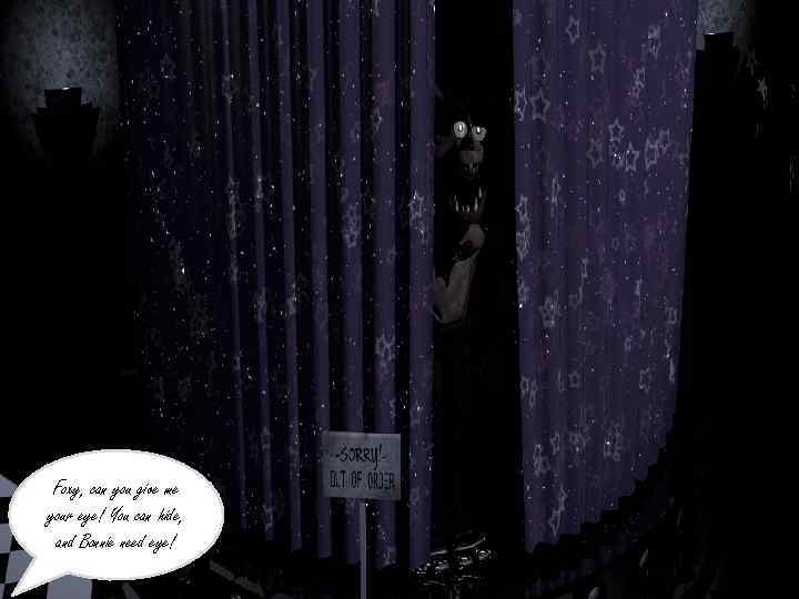 Foxy, can you give me your eye! You can hide, and Bonnie need eye!