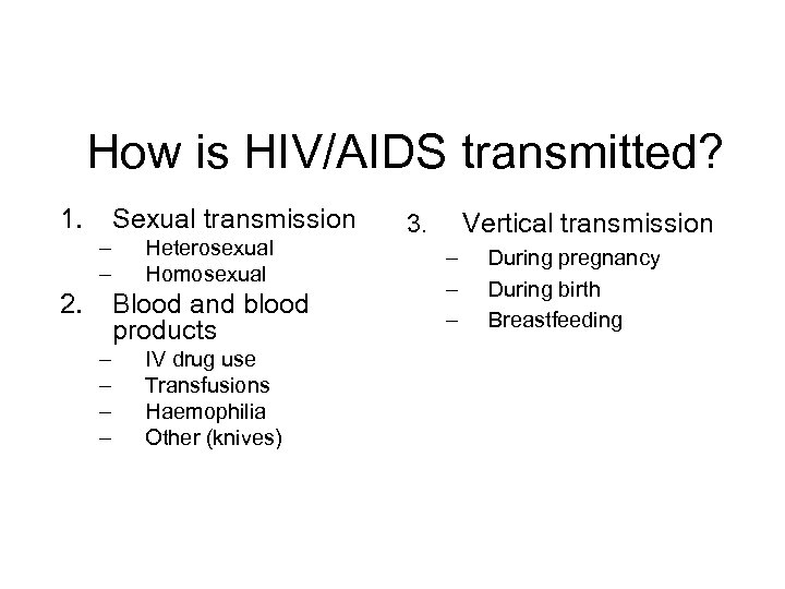 How is HIV/AIDS transmitted? 1. Sexual transmission – – 2. Heterosexual Homosexual Blood and