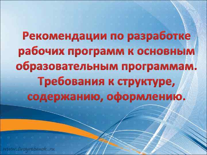 Рекомендации по разработке рабочих программ к основным образовательным программам. Требования к структуре, содержанию, оформлению.