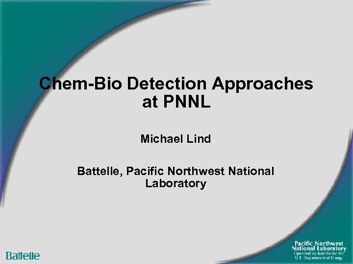 Chem-Bio Detection Approaches at PNNL Michael Lind Battelle, Pacific Northwest National Laboratory 