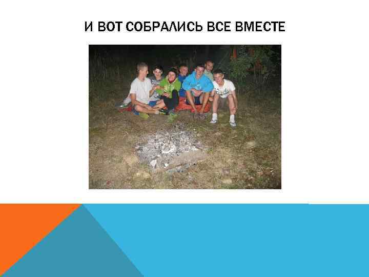 И ВОТ СОБРАЛИСЬ ВСЕ ВМЕСТЕ 