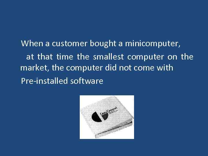  When a customer bought a minicomputer, at that time the smallest computer on