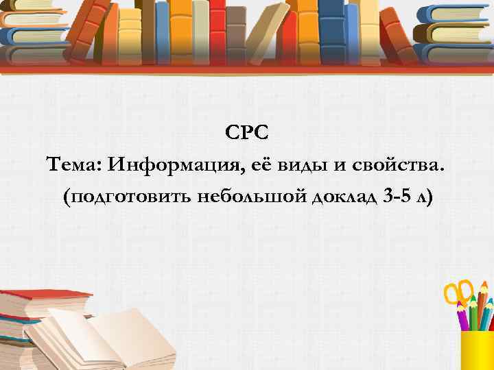 СРС Тема: Информация, её виды и свойства. (подготовить небольшой доклад 3 -5 л) 