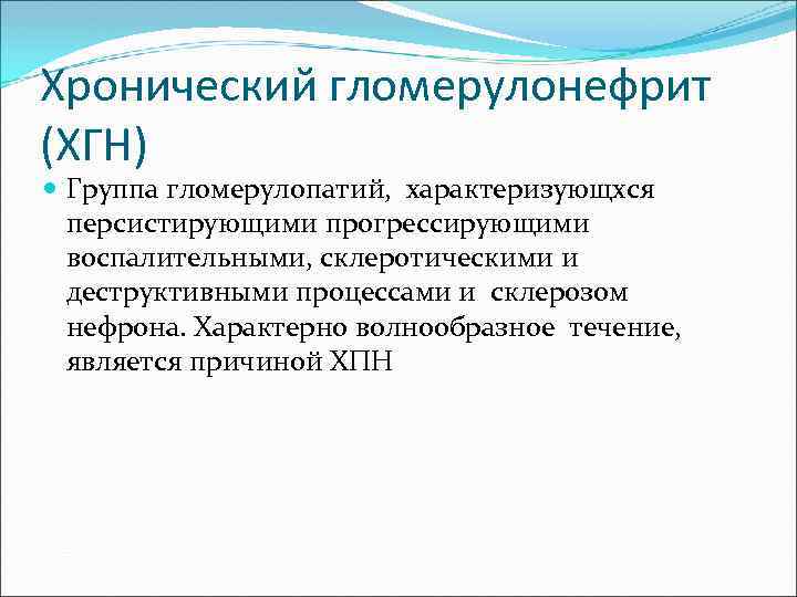 Хронический гломерулонефрит (ХГН) Группа гломерулопатий, характеризующхся персистирующими прогрессирующими воспалительными, склеротическими и деструктивными процессами и