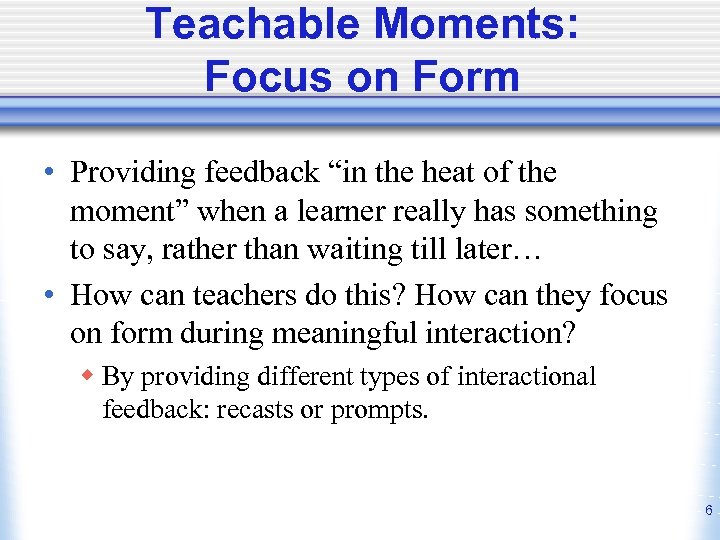 Teachable Moments: Focus on Form • Providing feedback “in the heat of the moment”