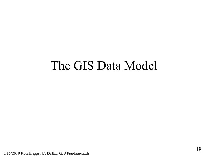 The GIS Data Model 3/15/2018 Ron Briggs, UTDallas, GIS Fundamentals 18 