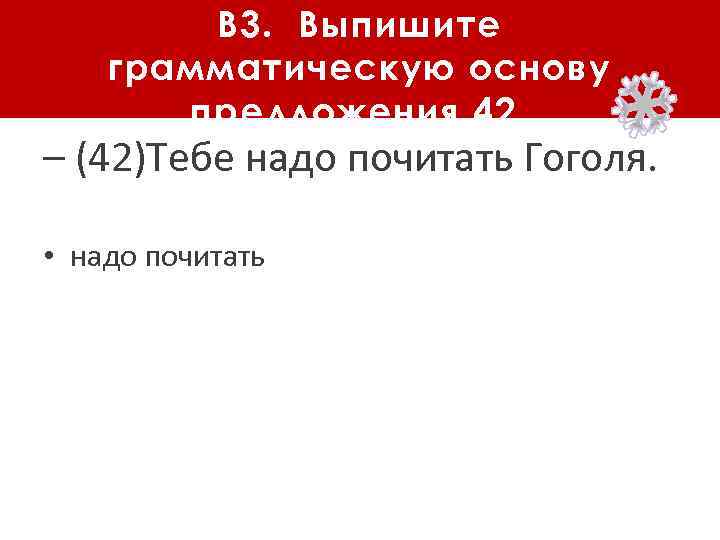 В 3. Выпишите грамматическую основу предложения 42. – (42)Тебе надо почитать Гоголя. • надо