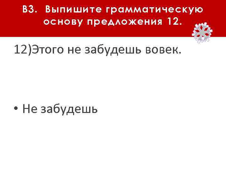 В 3. Выпишите грамматическую основу предложения 12. 12)Этого не забудешь вовек. • Не забудешь
