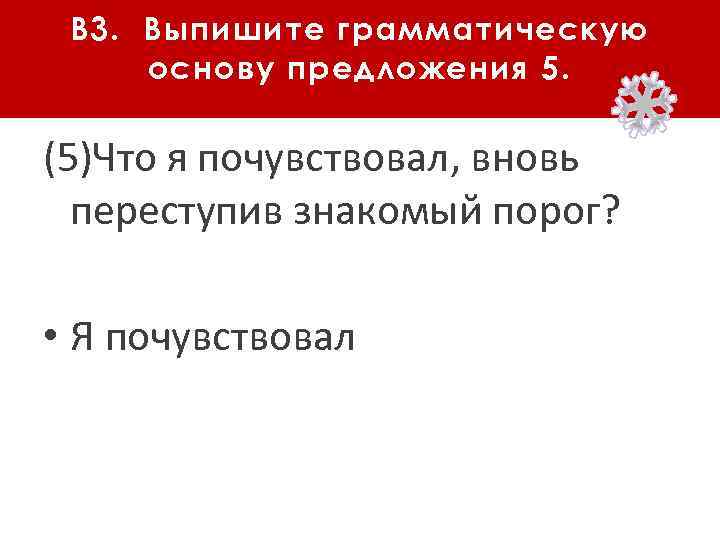В 3. Выпишите грамматическую основу предложения 5. (5)Что я почувствовал, вновь переступив знакомый порог?