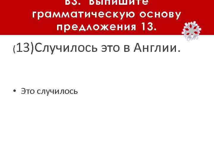 В 3. Выпишите грамматическую основу предложения 13. (13)Случилось • Это случилось это в Англии.