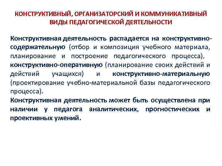 КОНСТРУКТИВНЫЙ, ОРГАНИЗАТОРСКИЙ И КОММУНИКАТИВНЫЙ ВИДЫ ПЕДАГОГИЧЕСКОЙ ДЕЯТЕЛЬНОСТИ Конструктивная деятельность распадается на конструктивносодержательную (отбор и