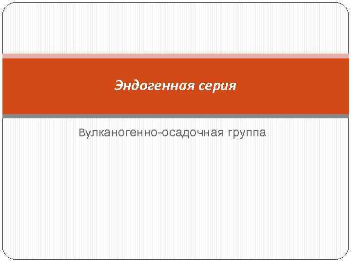 Эндогенная серия Вулканогенно-осадочная группа 