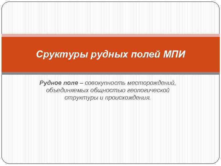Сруктуры рудных полей МПИ Рудное поле – совокупность месторождений, объединяемых общностью геологической структуры и