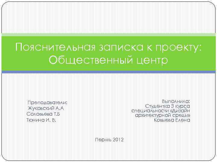 Пояснительная записка к проекту: Общественный центр Преподаватели: Жуковский А. А Соловьева Т. Б Тюнина