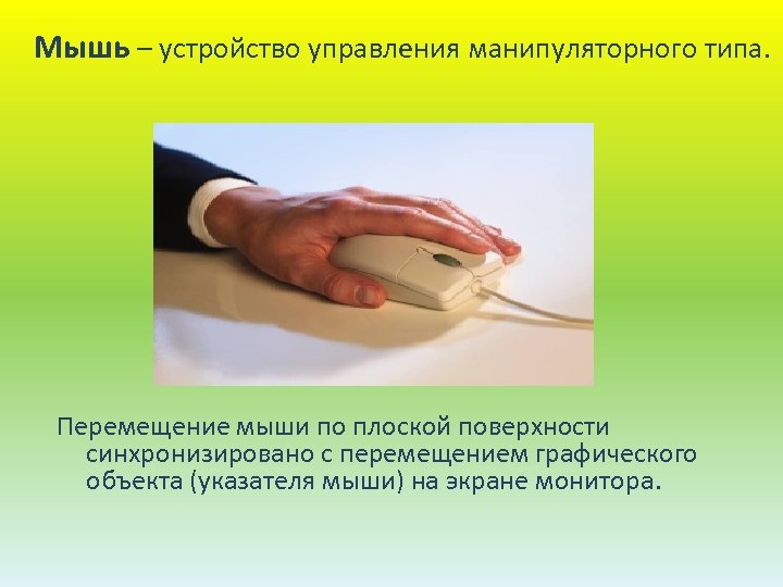 Мышь – устройство управления манипуляторного типа. Перемещение мыши по плоской поверхности синхронизировано с перемещением