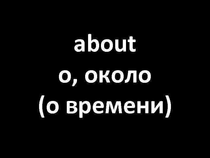 about о, около (о времени) 