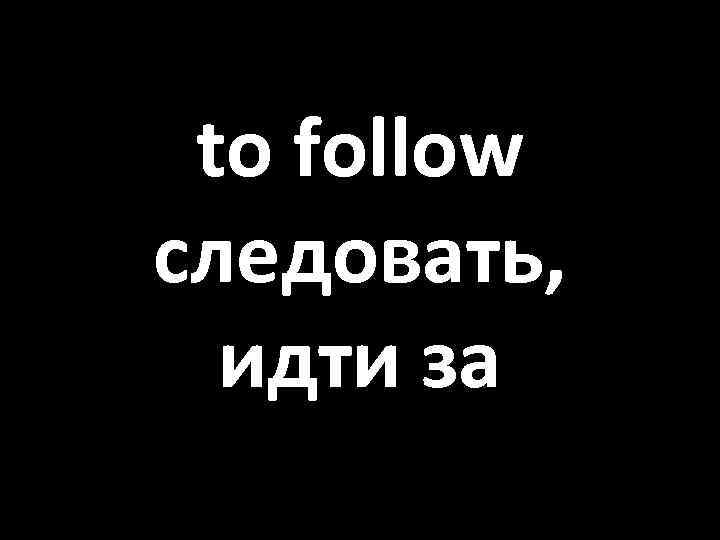 to follow следовать, идти за 