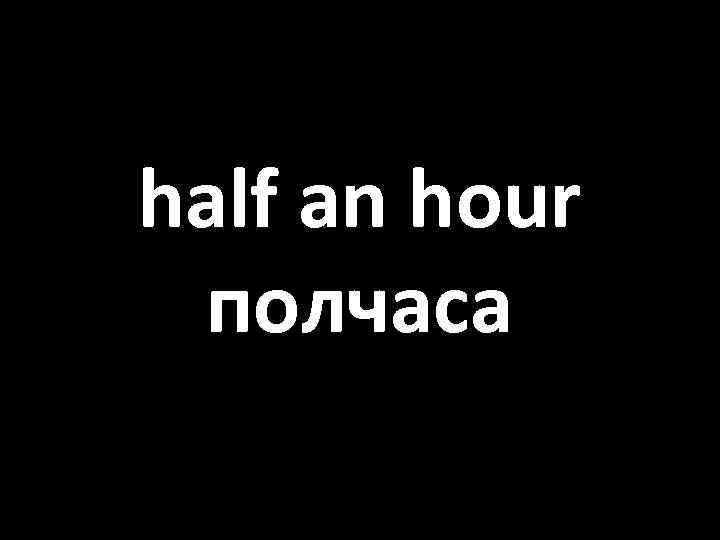 half an hour полчаса 