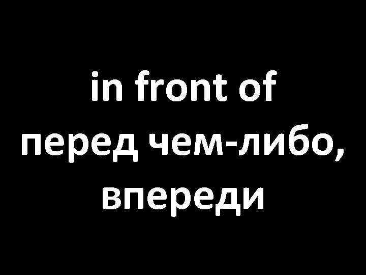 in front of перед чем-либо, впереди 