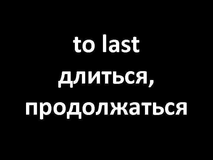 to last длиться, продолжаться 