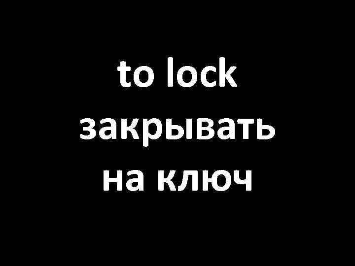 to lock закрывать на ключ 