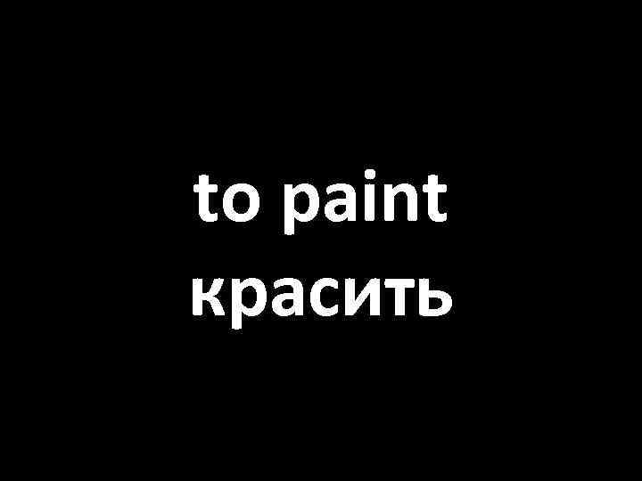 to paint красить 