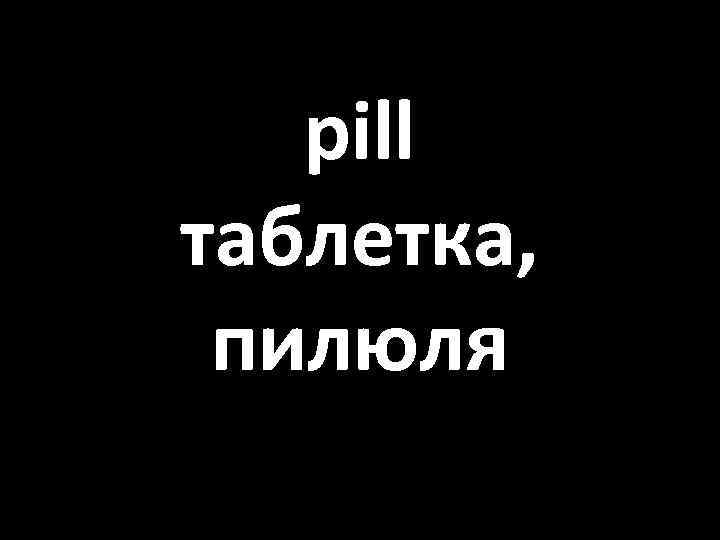 pill таблетка, пилюля 