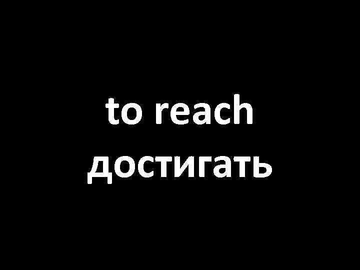 to reach достигать 