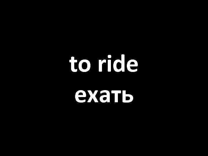to ride ехать 