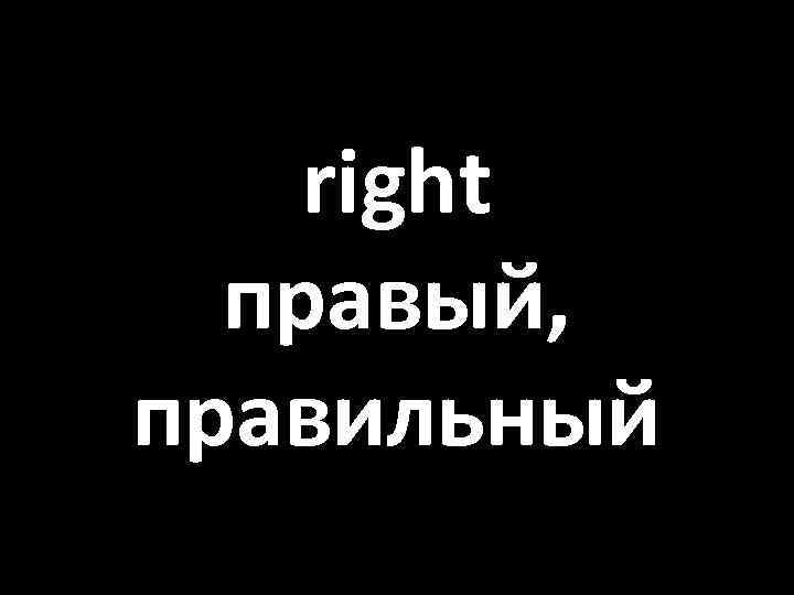 right правый, правильный 
