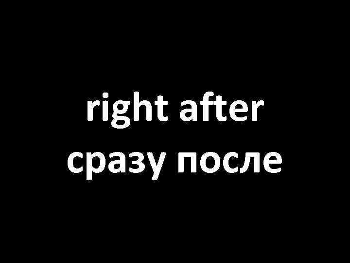 right after сразу после 