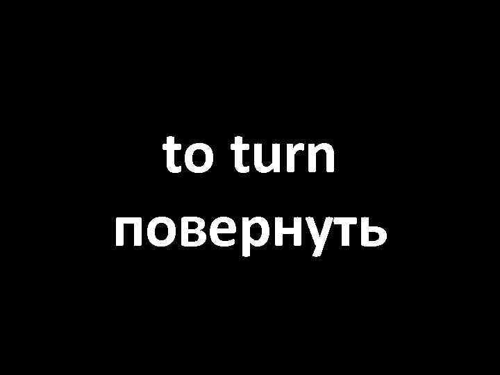 to turn повернуть 