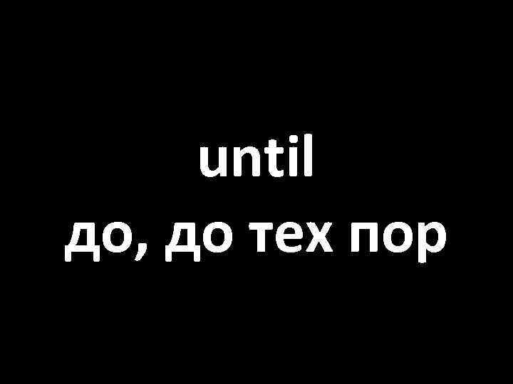 until до, до тех пор 