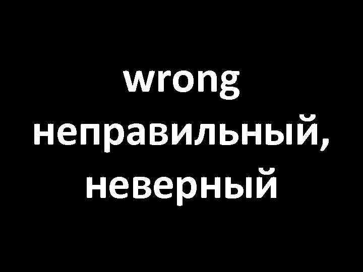 wrong неправильный, неверный 